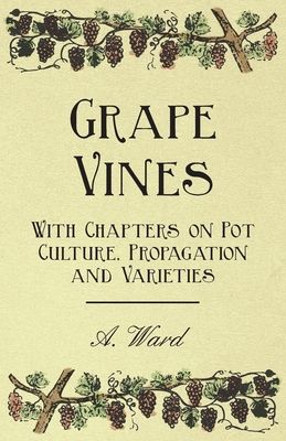 Grape Vines - With Chapters on Pot Culture, Propagation and Varieties - Ward, A