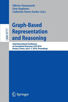 Graph-Based Representation and Reasoning: 22nd International Conference on Conceptual Structures, Iccs 2016, Annecy, France, July 5-7, 2016, Proceedings - Haemmerl, Ollivier (Editor), and Stapleton, Gem (Editor), and Faron Zucker, Catherine (Editor)