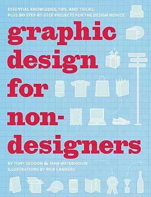 Graphic Design for Non-Designers: Essential Knowledge, Tips, and Tricks, Plus 20 Step-By-Step Projects for the Design Novice - Seddon, Tony, and Waterhouse, Jane