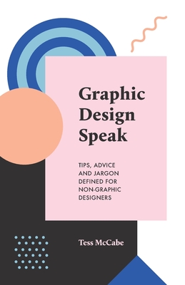 Graphic Design Speak: Tips, Advice and Jargon Defined for Non-Graphic Designers - McCabe, Tess