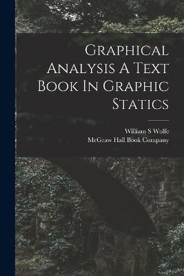 Graphical Analysis A Text Book In Graphic Statics - Wolfe, William S, and McGraw Hall Book Company (Creator)