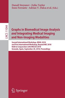 Graphs in Biomedical Image Analysis and Integrating Medical Imaging and Non-Imaging Modalities: Second International Workshop, Grail 2018 and First International Workshop, Beyond MIC 2018, Held in Conjunction with Miccai 2018, Granada, Spain, September... - Stoyanov, Danail (Editor), and Taylor, Zeike (Editor), and Ferrante, Enzo (Editor)