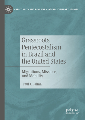 Grassroots Pentecostalism in Brazil and the United States: Migrations, Missions, and Mobility - Palma, Paul J.