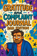 Gratitude and Complaint Journal: Dad Edition - Funny Rage Therapy for Fathers. Daily Dad Gripes, Rants and Guided Prompts to Survive the Chaos with Sanity
