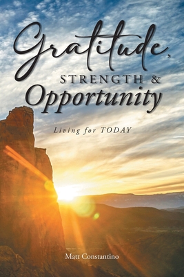 Gratitude, Strength, and Opportunity: Living for TODAY - Constantino, Matt