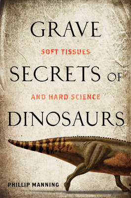 Grave Secrets of Dinosaurs: Soft Tissues and Hard Science - Manning, Phillip