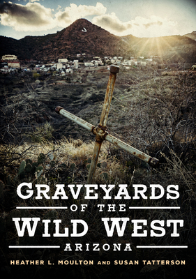 Graveyards of the Wild West: Arizona - Moulton, Heather L, and Tatterson, Susan