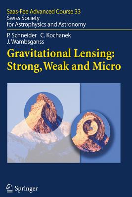 Gravitational Lensing: Strong, Weak and Micro: Saas-Fee Advanced Course 33 - Schneider, Peter, and Meylan, Georges (Editor), and Kochanek, Christopher