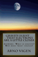 Gravity Is Just . . . That Electrons Are a Little Closer: Answers the Questions: What Is Gravity? Why Does 'Mass' Change?