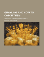 Grayling and How to Catch Them: And Recollections of a Sportsman