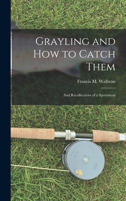 Grayling and How to Catch Them: And Recollections of a Sportsman - Walbran, Francis M