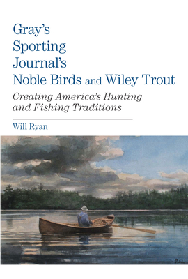Gray's Sporting Journal's Noble Birds and Wily Trout: Creating America's Hunting and Fishing Traditions - Ryan, Will