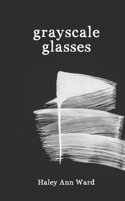 Grayscale Glasses: A Poetry Collection for the Grieving - Ward, Haley Ann