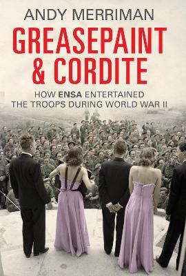 Greasepaint and Cordite: How ENSA Entertained the Troops During World War II - Merriman, Andy