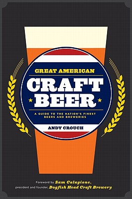 Great American Craft Beer: A Guide to the Nation's Finest Beers and Breweries - Crouch, Andy, and Calagione, Sam (Foreword by)