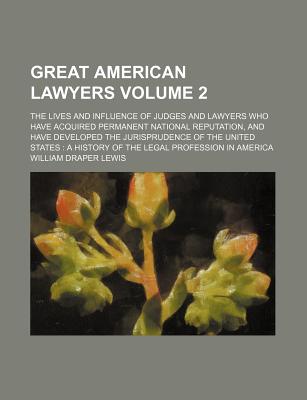 Great American Lawyers Volume 2; The Lives and Influence of Judges and Lawyers Who Have Acquired Permanent National Reputation, and Have Developed the Jurisprudence of the United States a History of the Legal Profession in America - Lewis, William Draper