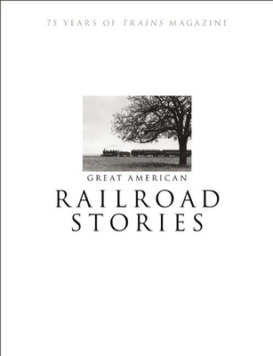 Great American Railroad Stories: 75 Years of Trains Magazine - Editors of Trains Magazine