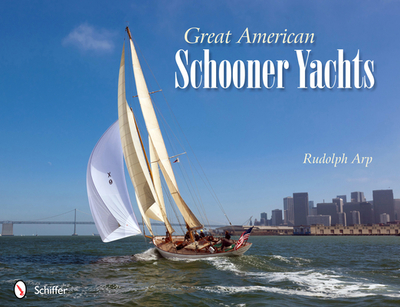 Great American Schooner Yachts: Honoring the Last Remaining Classic Schooner Yachts, Their Owners, and Their Designers - Arp, Rudolph