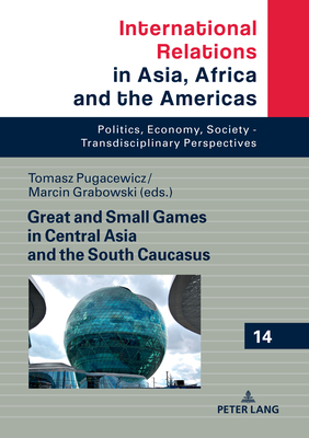 Great and Small Games in Central Asia and the South Caucasus - Mania, Andrzej, and Pugacewicz, Tomasz (Editor), and Grabowski, Marcin (Editor)