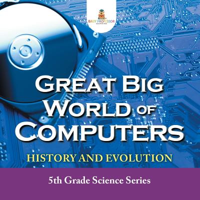 Great Big World of Computers - History and Evolution: 5th Grade Science Series - Baby Professor