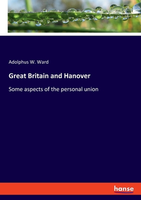 Great Britain and Hanover: Some aspects of the personal union - Ward, Adolphus W