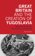 Great Britain and the Creation of Yugoslavia: Negotiating Balkan Nationality and Identity