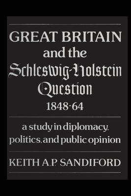 Great Britain and the Schleswig-Holstein Question 1848-64: A Study in Diplomacy, Politics, and Public Opinion - Sandiford, Keith A P