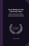 Great Britain for the Last Forty Years: Being an Historical and Analytical Account of Its Finances, Economy, & General Condition, During That Period