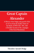 Great Captain Alexander: A History of the Origin and Growth of the Art of War from the Earliest Times to the Battle of Ipsus, B.C. 301, with a Detailed Account of the Campaigns of the Great Macedonian