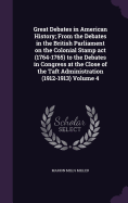 Great Debates in American History; From the Debates in the British Parliament on the Colonial Stamp act (1764-1765) to the Debates in Congress at the Close of the Taft Administration (1912-1913) Volume 4