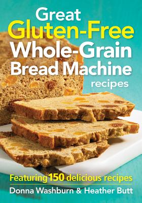 Great Gluten-Free Whole-Grain Bread Machine Recipe: Featuring 150 Delicious Recipes - Washburn, Donna, and Butt, Heather