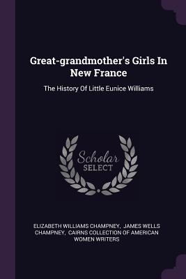 Great-grandmother's Girls In New France: The History Of Little Eunice Williams - Champney, Elizabeth Williams, and James Wells Champney (Creator), and Cairns Collection of American Women Wri (Creator)