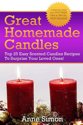 Great Homemade Candles: Top 25 Easy Scented Candles Recipes To Surprise Your Loved Ones! - Simon, Anne, PH.D.