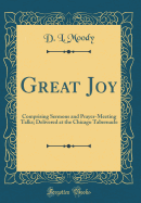 Great Joy: Comprising Sermons and Prayer-Meeting Talks; Delivered at the Chicago Tabernacle (Classic Reprint)
