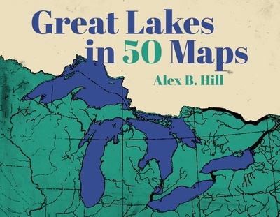 Great Lakes in 50 Maps - Hill, Alex B