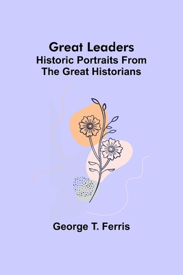 Great leaders: Historic portraits from the great historians - T Ferris, George