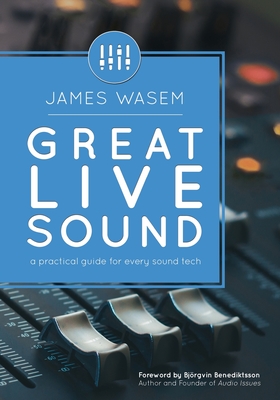Great Live Sound: A practical guide for every sound tech - Benediktsson, Bjrgvin (Foreword by), and Wasem, James