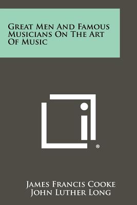 Great Men And Famous Musicians On The Art Of Music - Cooke, James Francis, and Long, John Luther (Introduction by)