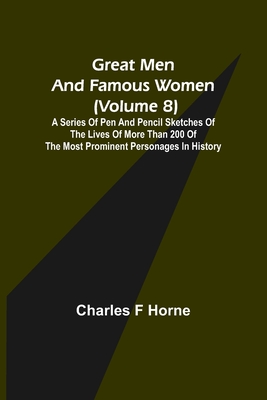 Great Men and Famous Women (Volume 8); A series of pen and pencil sketches of the lives of more than 200 of the most prominent personages in History - F Horne, Charles