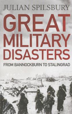 Great Military Disasters: From Bannockburn to Stalingrad - Spilsbury, Julian