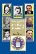 Great Moments in Air Force Football: From the beginning of football all the way to Coach Calhoun's latest team