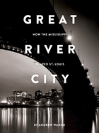 Great River City: How the Mississippi Shaped St. Louis