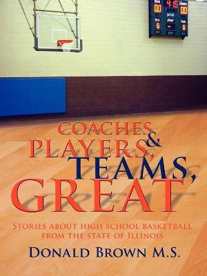 Great Teams, Players, & Coaches: Stories about high school basketball from the state of Illinois - Brown M S, Donald