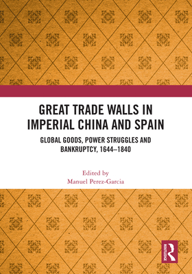 Great Trade Walls in Imperial China and Spain: Global Goods, Power Struggles and Bankruptcy, 1644-1840 - Perez-Garcia, Manuel (Editor)