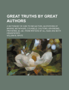 Great Truths by Great Authors: A Dictionary of AIDS to Reflection, Quotations of Maxims, Metaphors, Counsels, Cautions, Aphorisms, Proverbs, &C. &C. from Writers of All Ages and Both Hemispheres
