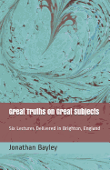 Great Truths on Great Subjects: Six Lectures Delivered in Brighton, England