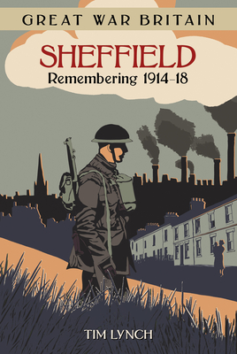 Great War Britain Sheffield: Remembering 1914-18 - Lynch, Tim
