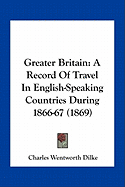 Greater Britain: A Record Of Travel In English-Speaking Countries During 1866-67 (1869) - Dilke, Charles Wentworth