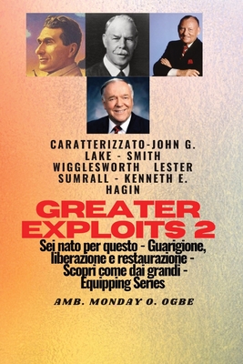 Greater Exploits - 2 - John G. Lake - Smith Wigglesworth - Lester Sumrall - Kenneth E. Hagin: John G. Lake - Smith Wigglesworth - Lester Sumrall - Kenneth E. Hagin Sei nato per questo - Guarigione, Liberazione e Restauro - Scopri come dai Grandi - Wigglesworth, Smith, and Lake, John G, and Ogbe, Ambassador Monday O