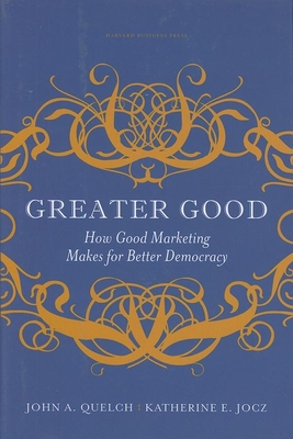 Greater Good: How Good Marketing Makes for Better Democracy - Quelch, John A, and Jocz, Katherine E